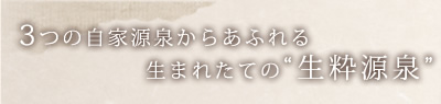 3つの源泉からあふれる生まれたての〝生粋源泉〟